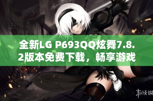 全新LG P693QQ炫舞7.8.2版本免费下载，畅享游戏乐趣！