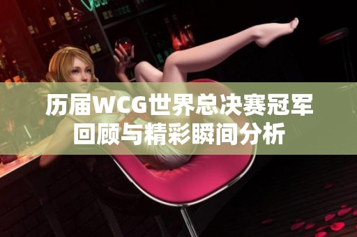 历届WCG世界总决赛冠军回顾与精彩瞬间分析