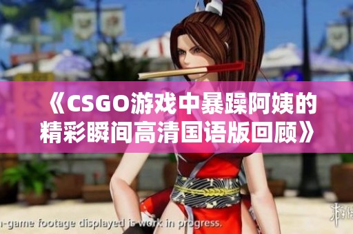 《CSGO游戏中暴躁阿姨的精彩瞬间高清国语版回顾》