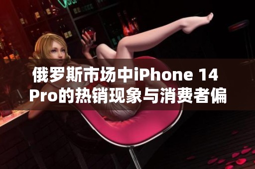 俄罗斯市场中iPhone 14 Pro的热销现象与消费者偏好分析