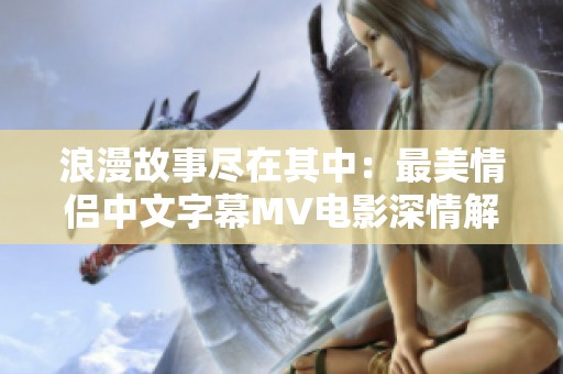 浪漫故事尽在其中：最美情侣中文字幕MV电影深情解读