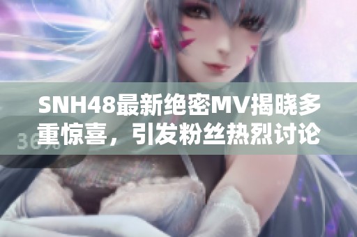 SNH48最新绝密MV揭晓多重惊喜，引发粉丝热烈讨论