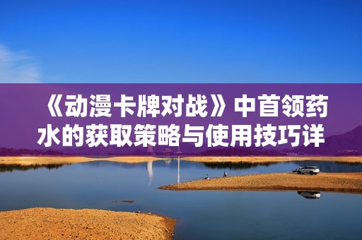 《动漫卡牌对战》中首领药水的获取策略与使用技巧详解