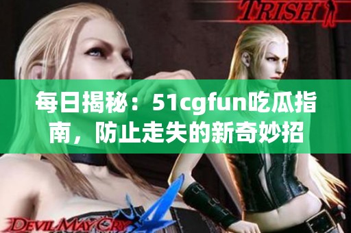 每日揭秘：51cgfun吃瓜指南，防止走失的新奇妙招