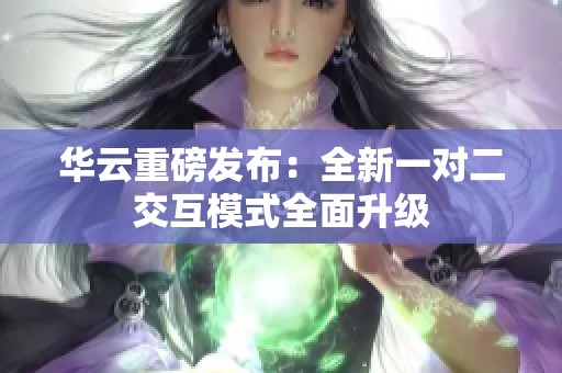 华云重磅发布：全新一对二交互模式全面升级