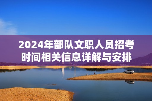 2024年部队文职人员招考时间相关信息详解与安排