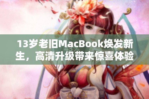 13岁老旧MacBook焕发新生，高清升级带来惊喜体验