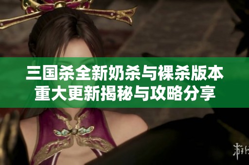 三国杀全新奶杀与裸杀版本重大更新揭秘与攻略分享