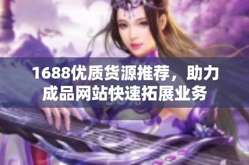 1688优质货源推荐，助力成品网站快速拓展业务