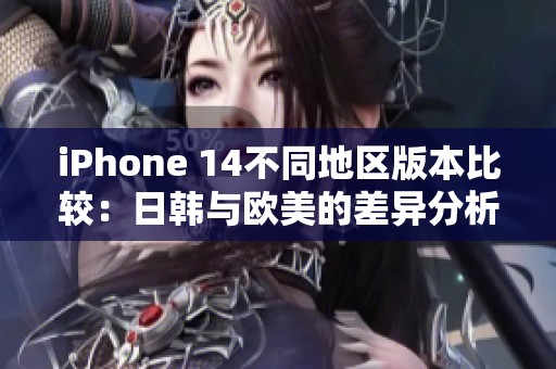 iPhone 14不同地区版本比较：日韩与欧美的差异分析