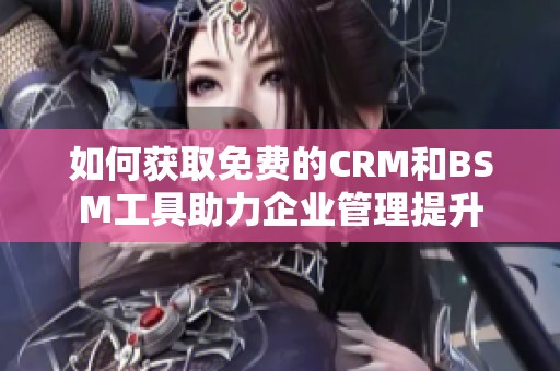 如何获取免费的CRM和BSM工具助力企业管理提升