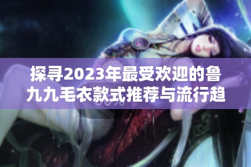 探寻2023年最受欢迎的鲁九九毛衣款式推荐与流行趋势