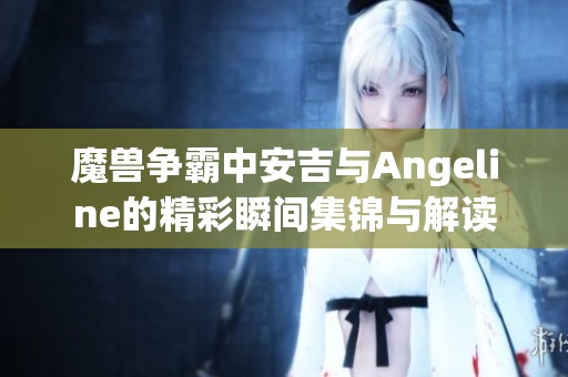 魔兽争霸中安吉与Angeline的精彩瞬间集锦与解读