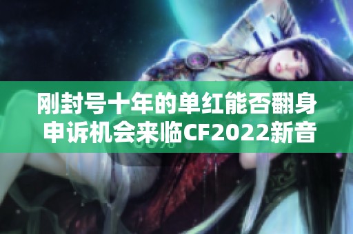 刚封号十年的单红能否翻身 申诉机会来临CF2022新音效卡介绍