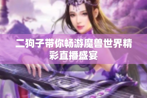 二狗子带你畅游魔兽世界精彩直播盛宴