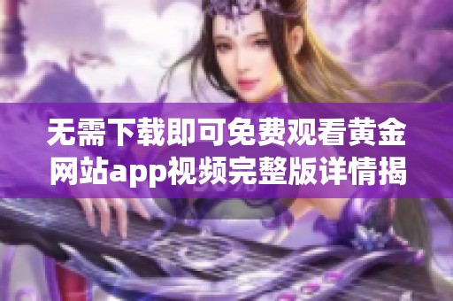 无需下载即可免费观看黄金网站app视频完整版详情揭秘