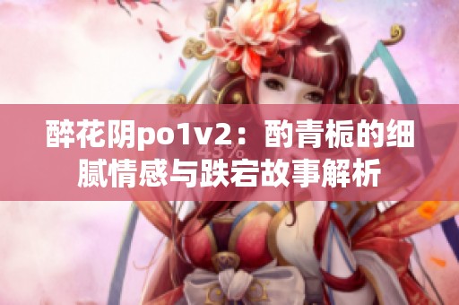 醉花阴po1v2：酌青栀的细腻情感与跌宕故事解析