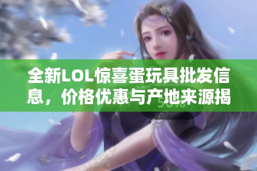 全新LOL惊喜蛋玩具批发信息，价格优惠与产地来源揭秘