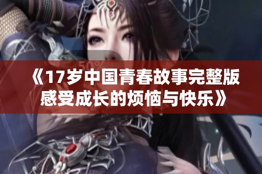 《17岁中国青春故事完整版 感受成长的烦恼与快乐》