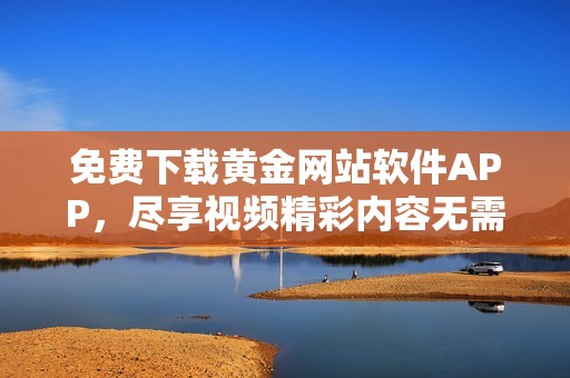 免费下载黄金网站软件APP，尽享视频精彩内容无需付费