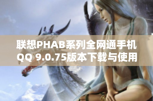 联想PHAB系列全网通手机QQ 9.0.75版本下载与使用指南