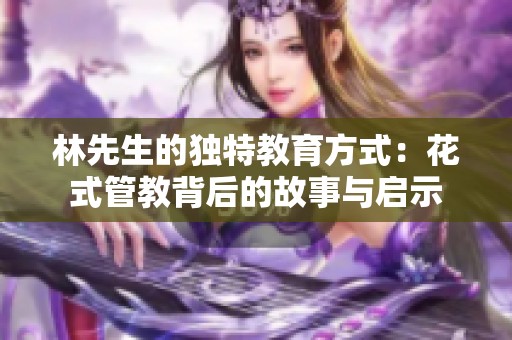 林先生的独特教育方式：花式管教背后的故事与启示