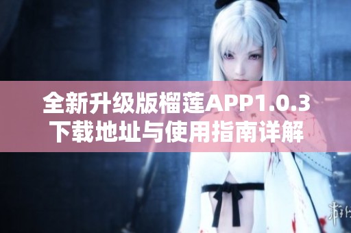 全新升级版榴莲APP1.0.3下载地址与使用指南详解