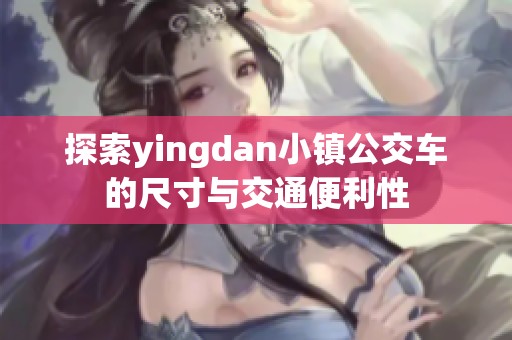 探索yingdan小镇公交车的尺寸与交通便利性