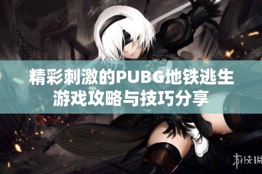 精彩刺激的PUBG地铁逃生游戏攻略与技巧分享