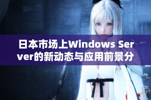 日本市场上Windows Server的新动态与应用前景分析