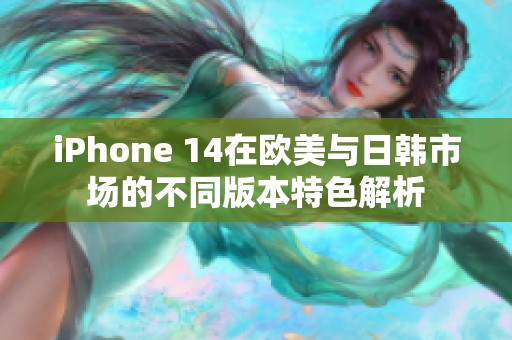 iPhone 14在欧美与日韩市场的不同版本特色解析