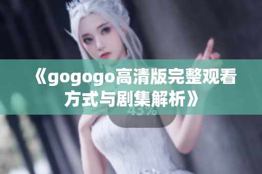 《gogogo高清版完整观看方式与剧集解析》