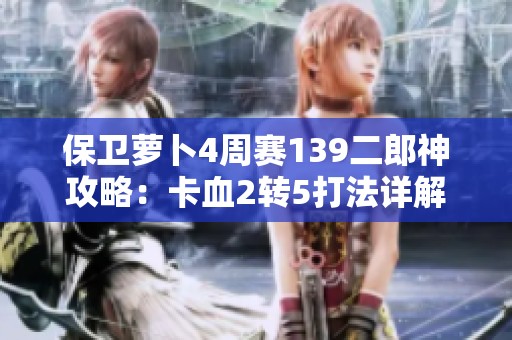 保卫萝卜4周赛139二郎神攻略：卡血2转5打法详解