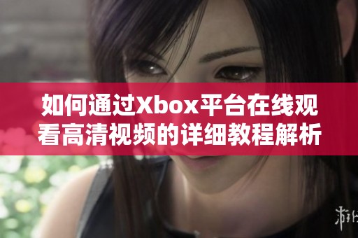 如何通过Xbox平台在线观看高清视频的详细教程解析