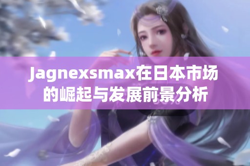 Jagnexsmax在日本市场的崛起与发展前景分析