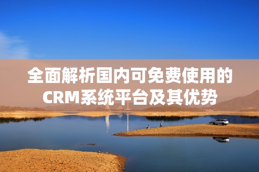 全面解析国内可免费使用的CRM系统平台及其优势