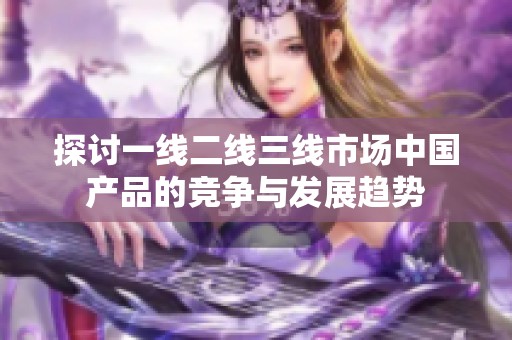 探讨一线二线三线市场中国产品的竞争与发展趋势