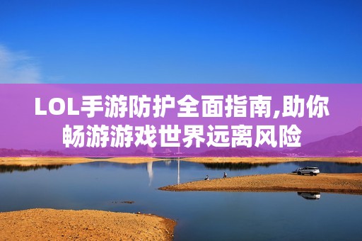 LOL手游防护全面指南,助你畅游游戏世界远离风险