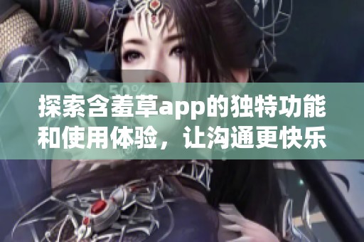 探索含羞草app的独特功能和使用体验，让沟通更快乐