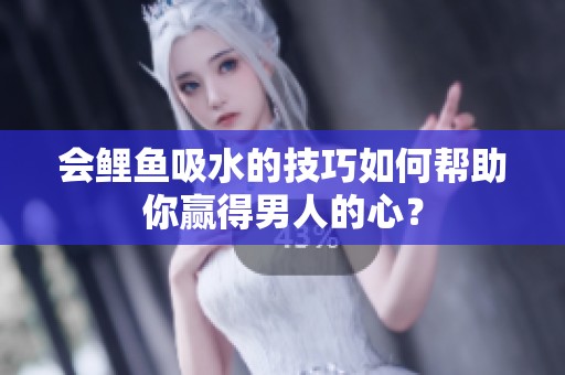 会鲤鱼吸水的技巧如何帮助你赢得男人的心？