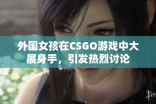 外国女孩在CSGO游戏中大展身手，引发热烈讨论