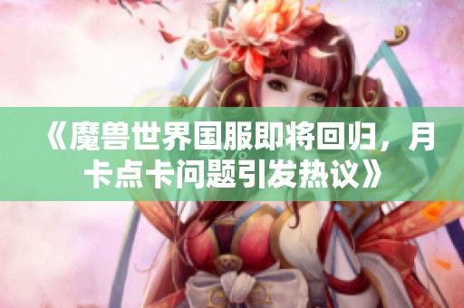 《魔兽世界国服即将回归，月卡点卡问题引发热议》