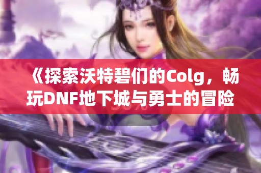 《探索沃特碧们的Colg，畅玩DNF地下城与勇士的冒险之旅》