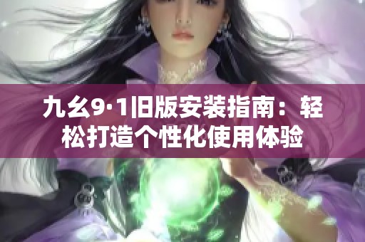 九幺9·1旧版安装指南：轻松打造个性化使用体验