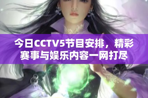 今日CCTV5节目安排，精彩赛事与娱乐内容一网打尽