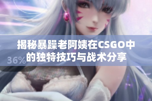 揭秘暴躁老阿姨在CSGO中的独特技巧与战术分享