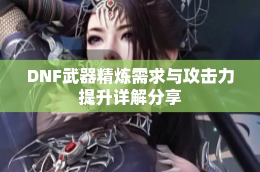 DNF武器精炼需求与攻击力提升详解分享