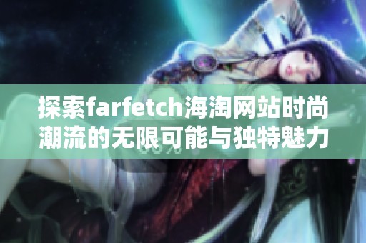 探索farfetch海淘网站时尚潮流的无限可能与独特魅力