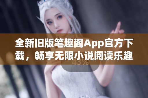 全新旧版笔趣阁App官方下载，畅享无限小说阅读乐趣