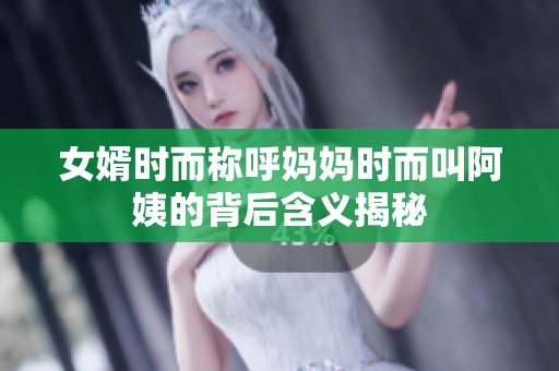 女婿时而称呼妈妈时而叫阿姨的背后含义揭秘